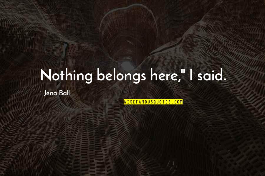 Nothing Belongs To You Quotes By Jena Ball: Nothing belongs here," I said.