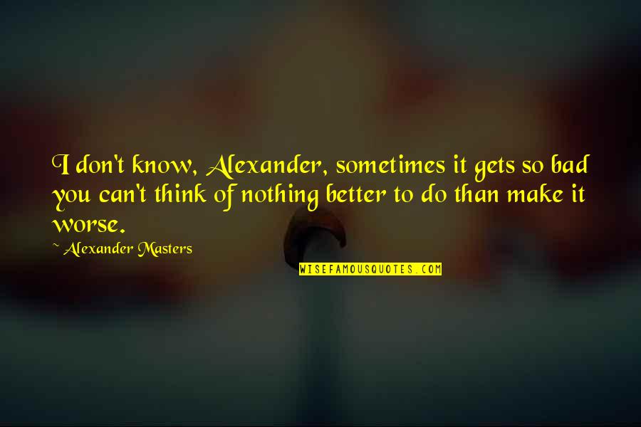 Nothing Gets Better Quotes By Alexander Masters: I don't know, Alexander, sometimes it gets so