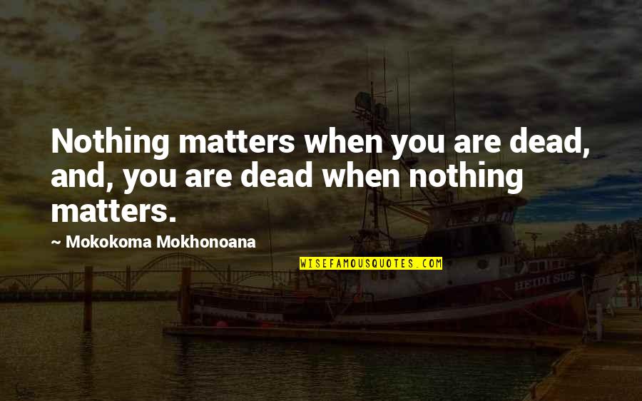 Nothing In Life Matters Quotes By Mokokoma Mokhonoana: Nothing matters when you are dead, and, you