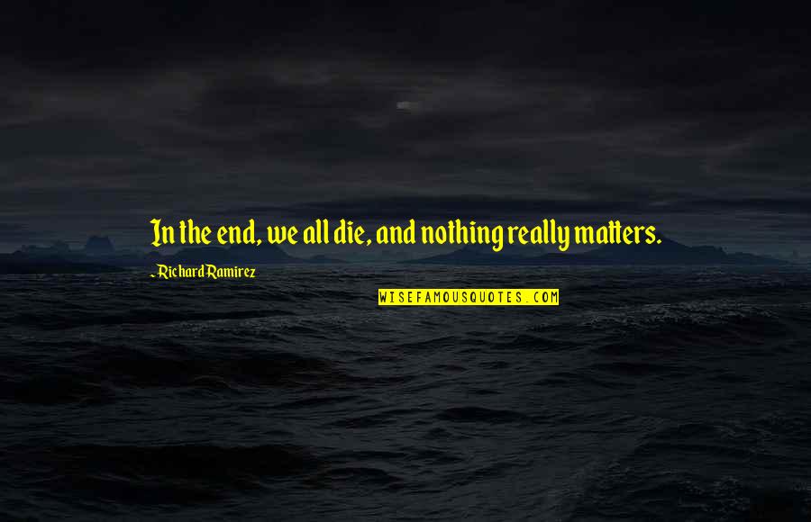 Nothing Really Matters Quotes By Richard Ramirez: In the end, we all die, and nothing