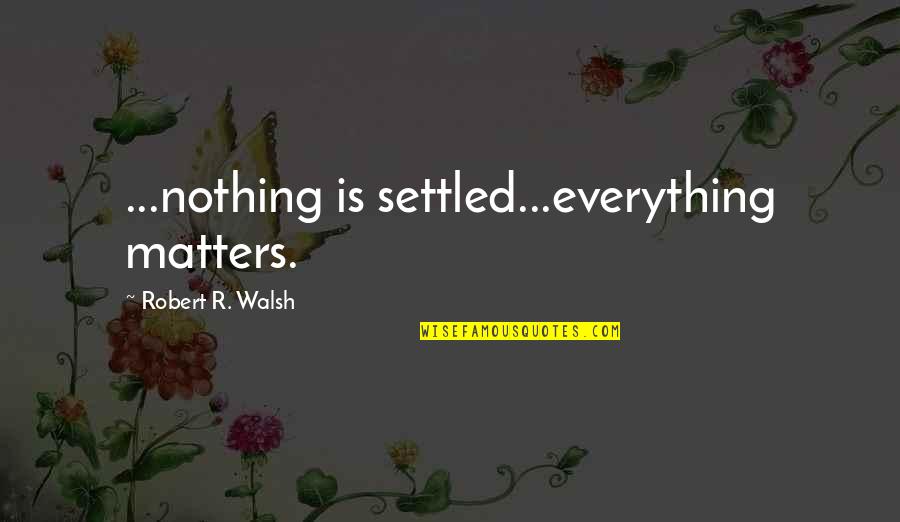 Nothing Really Matters Quotes By Robert R. Walsh: ...nothing is settled...everything matters.