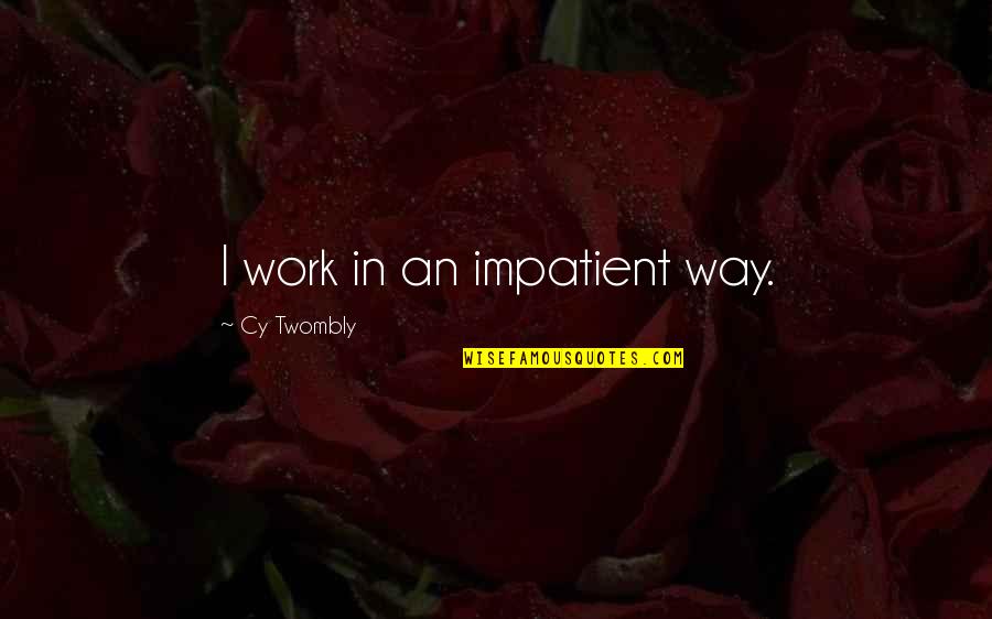 Notzies Quotes By Cy Twombly: I work in an impatient way.