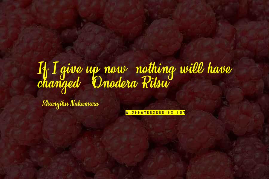 Now I Am Changed Quotes By Shungiku Nakamura: If I give up now, nothing will have