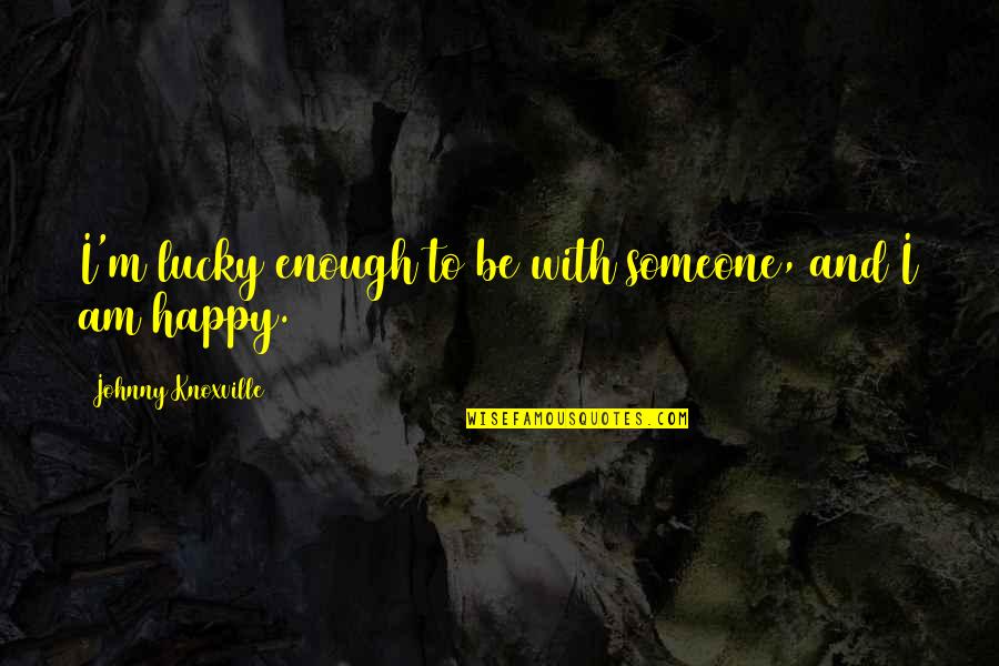 Now I Am Happy Quotes By Johnny Knoxville: I'm lucky enough to be with someone, and