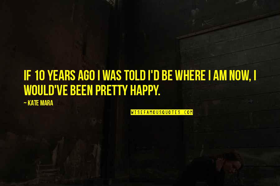 Now I Am Happy Quotes By Kate Mara: If 10 years ago I was told I'd