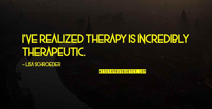 Nunamaker Construction Quotes By Lisa Schroeder: I've realized therapy is incredibly therapeutic.