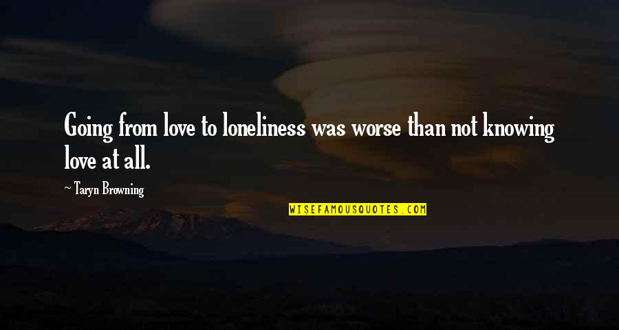 Oac Quotes By Taryn Browning: Going from love to loneliness was worse than