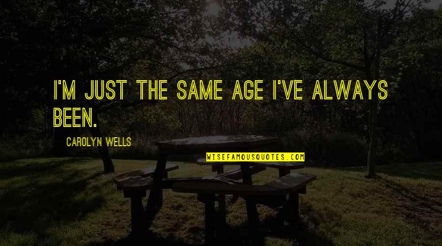 Obligatory Context Quotes By Carolyn Wells: I'm just the same age I've always been.