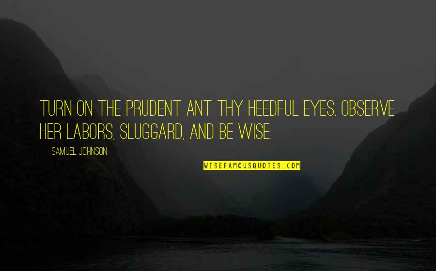 Observe Quotes By Samuel Johnson: Turn on the prudent ant thy heedful eyes.