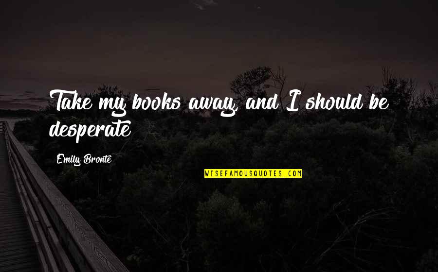 Ocd Motivational Quotes By Emily Bronte: Take my books away, and I should be