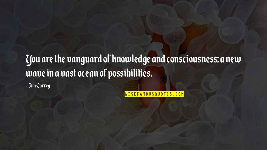 Ocean Of Possibilities Quotes By Jim Carrey: You are the vanguard of knowledge and consciousness;