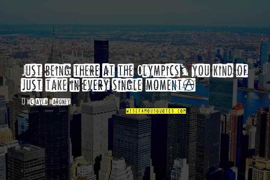 Of Being Single Quotes By McKayla Maroney: Just being there at the Olympics, you kind