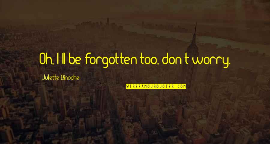 Oglinzi Baie Quotes By Juliette Binoche: Oh, I'll be forgotten too, don't worry.