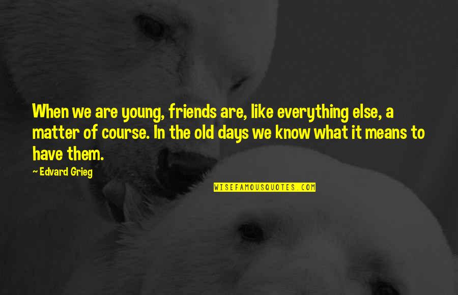 Old Course Quotes By Edvard Grieg: When we are young, friends are, like everything