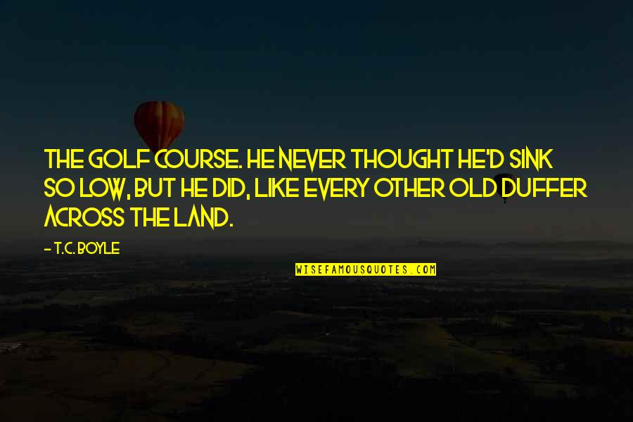 Old Course Quotes By T.C. Boyle: The golf course. He never thought he'd sink