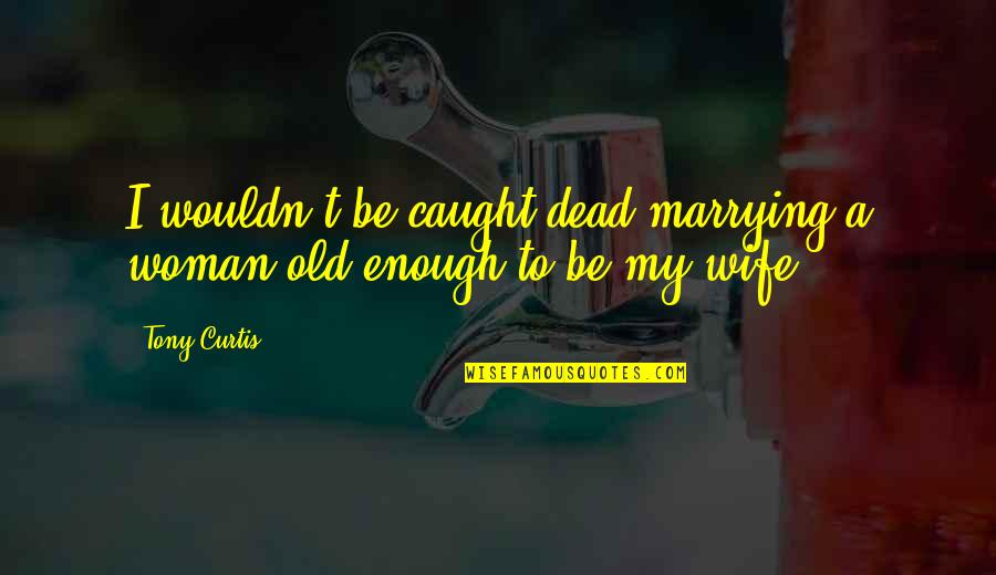 Old Enough Quotes By Tony Curtis: I wouldn't be caught dead marrying a woman