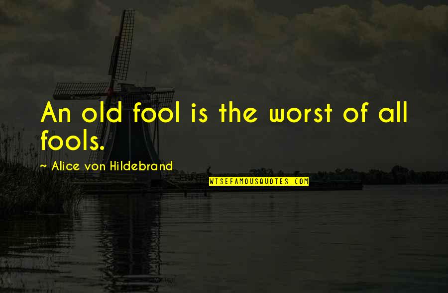 Old Fools Quotes By Alice Von Hildebrand: An old fool is the worst of all