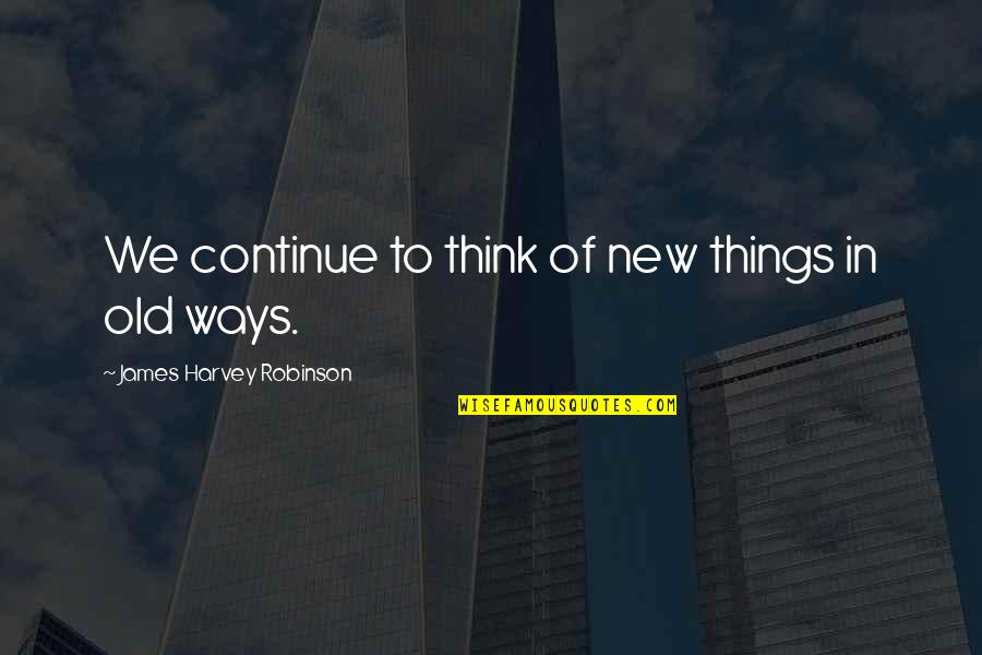 Old Ways Quotes By James Harvey Robinson: We continue to think of new things in