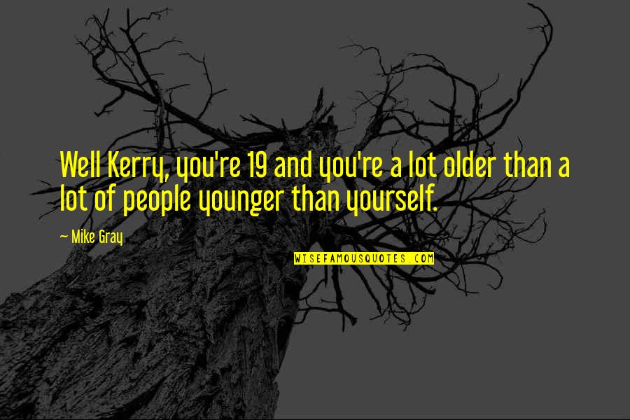 Older People Quotes By Mike Gray: Well Kerry, you're 19 and you're a lot