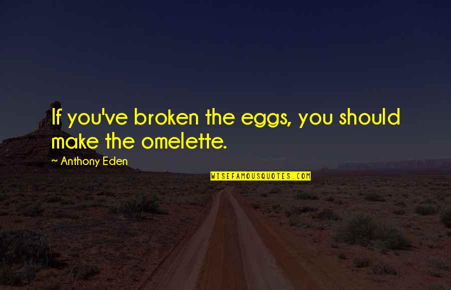 Omelette Quotes By Anthony Eden: If you've broken the eggs, you should make