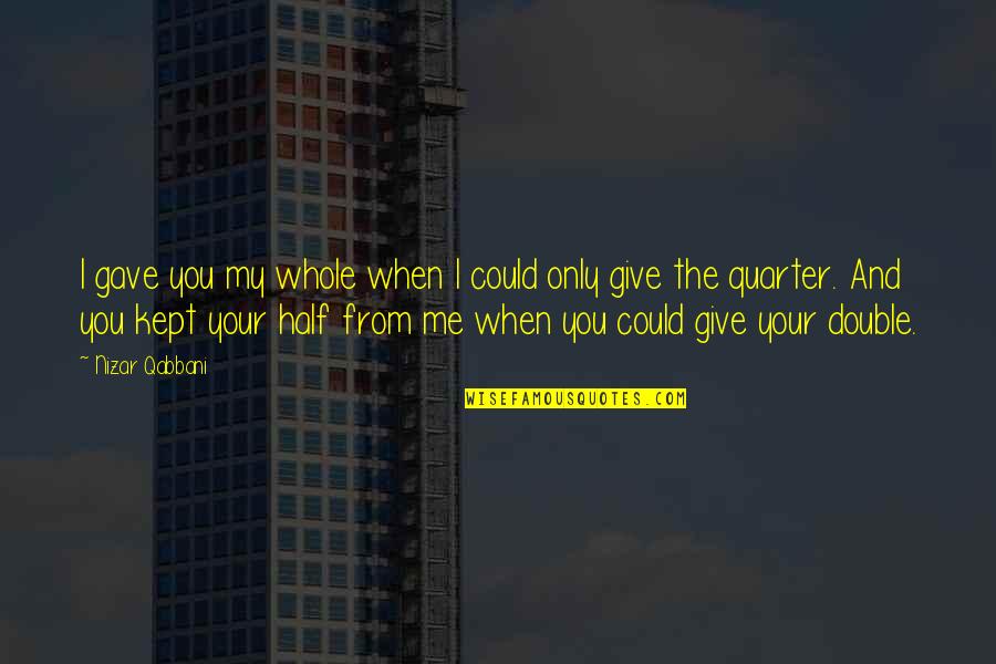 Only Me And You Quotes By Nizar Qabbani: I gave you my whole when I could