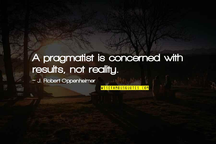 Oppenheimer Quotes By J. Robert Oppenheimer: A pragmatist is concerned with results, not reality.