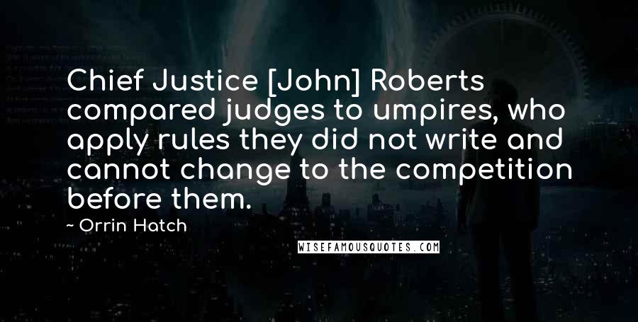 Orrin Hatch quotes: Chief Justice [John] Roberts compared judges to umpires, who apply rules they did not write and cannot change to the competition before them.