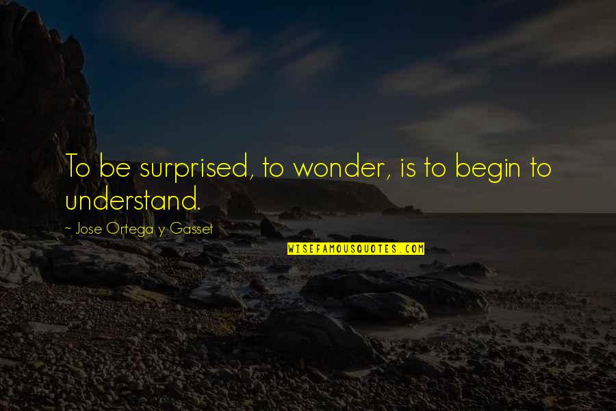 Ortega Y Gasset Quotes By Jose Ortega Y Gasset: To be surprised, to wonder, is to begin