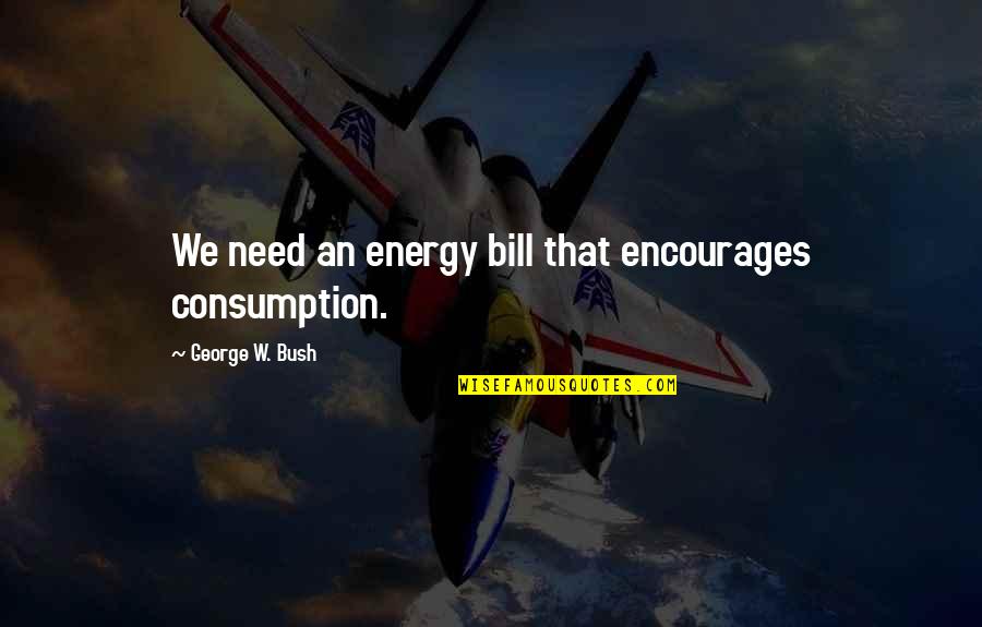 Ostati Ge Quotes By George W. Bush: We need an energy bill that encourages consumption.