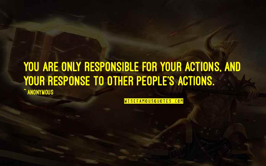 Other People's Actions Quotes By Anonymous: You are only responsible for your actions, and