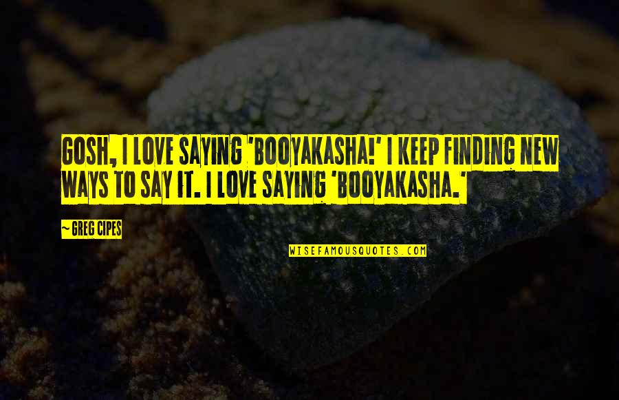 Other Ways I Say I Love You Quotes By Greg Cipes: Gosh, I love saying 'Booyakasha!' I keep finding