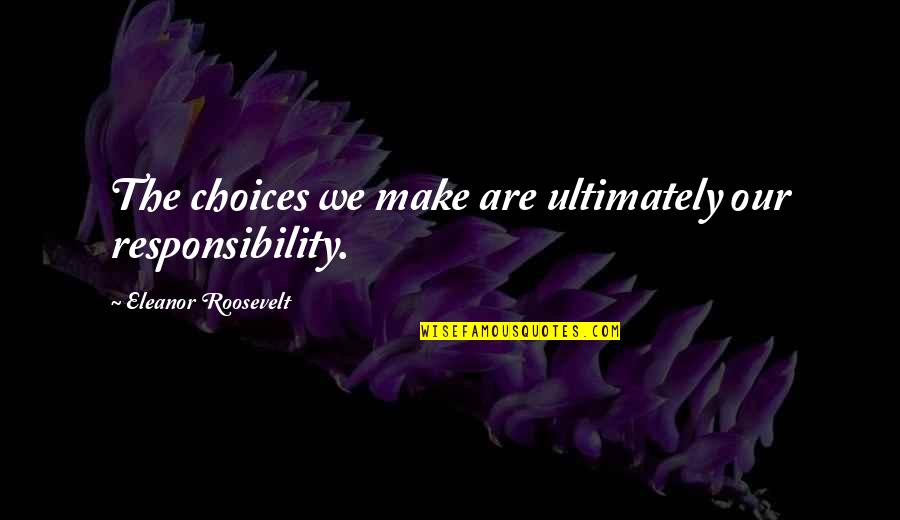 Our Choices Quotes By Eleanor Roosevelt: The choices we make are ultimately our responsibility.