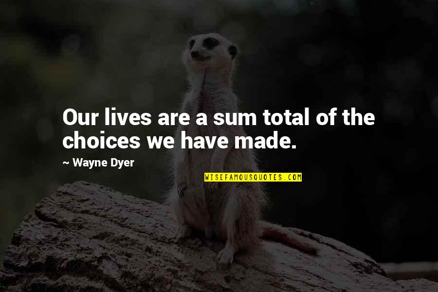 Our Choices Quotes By Wayne Dyer: Our lives are a sum total of the