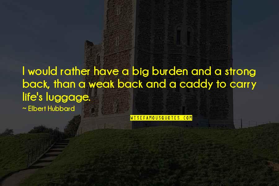 Our Day Out Quotes By Elbert Hubbard: I would rather have a big burden and