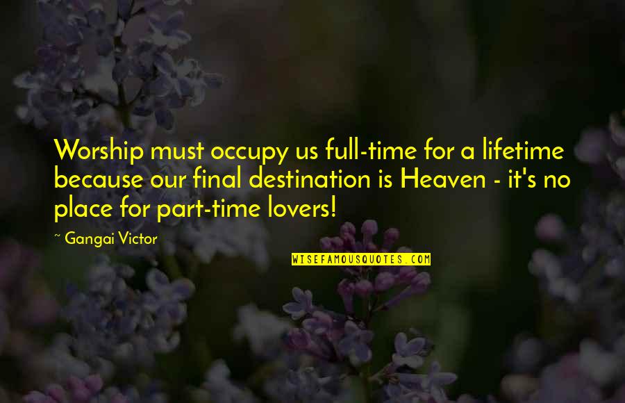 Our Final Destination Quotes By Gangai Victor: Worship must occupy us full-time for a lifetime