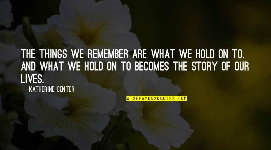 Our Life Story Quotes By Katherine Center: The things we remember are what we hold