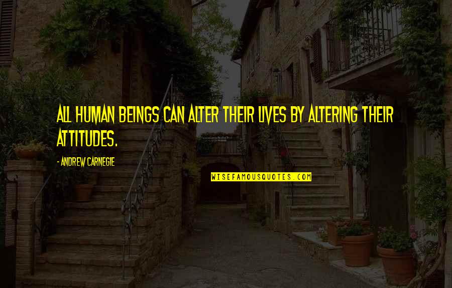 Our Own Attitudes Quotes By Andrew Carnegie: All human beings can alter their lives by