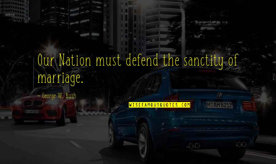 Our Quotes By George W. Bush: Our Nation must defend the sanctity of marriage.