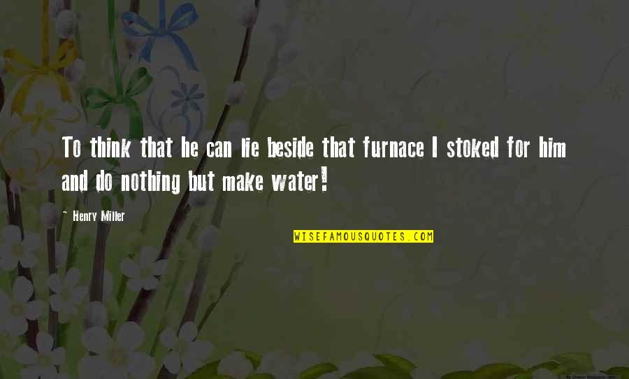 Out Of The Furnace Quotes By Henry Miller: To think that he can lie beside that