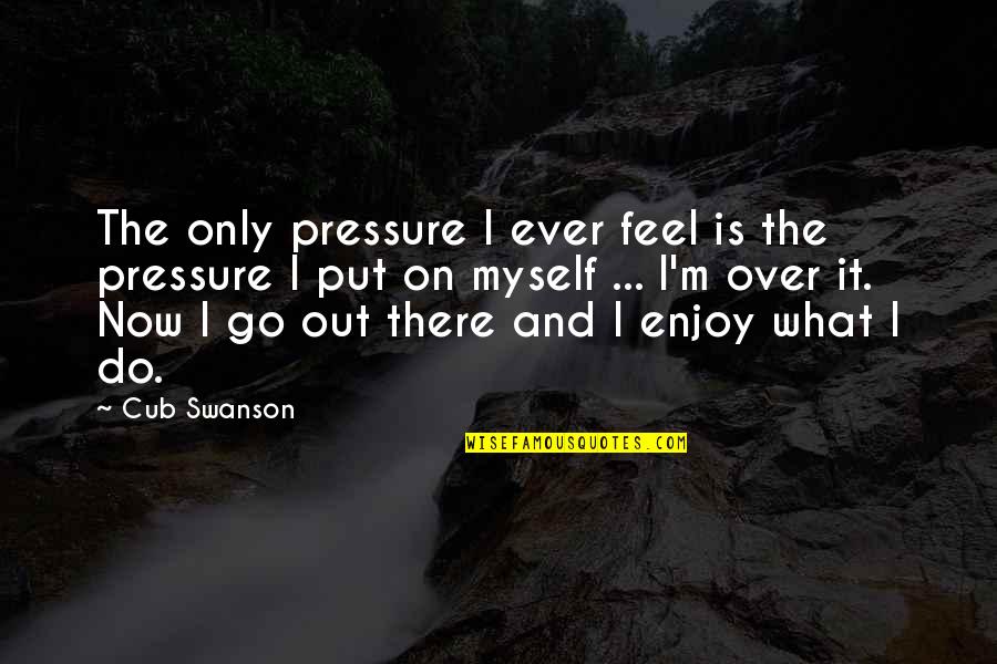 Over Do It Quotes By Cub Swanson: The only pressure I ever feel is the