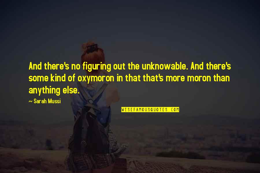 Oxymoron Life Quotes By Sarah Mussi: And there's no figuring out the unknowable. And