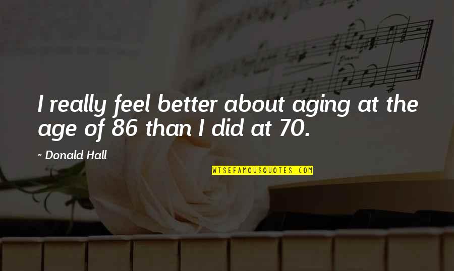 P 70 Quotes By Donald Hall: I really feel better about aging at the