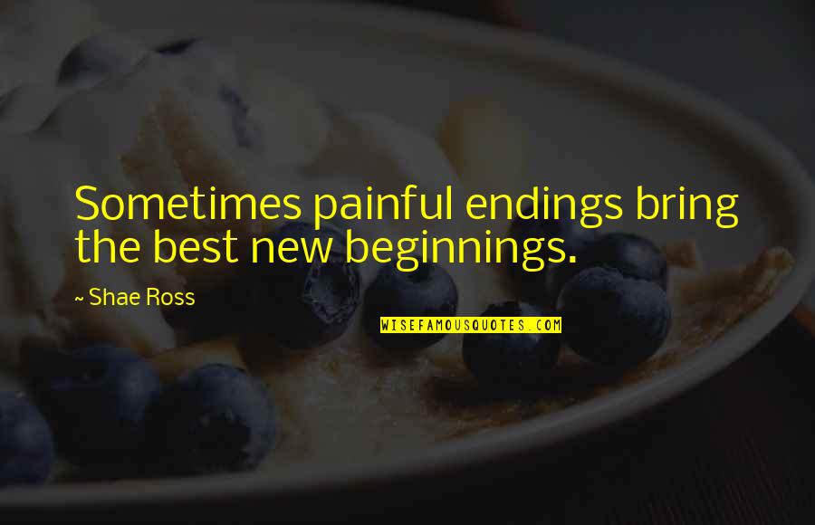 Pain Life Quotes By Shae Ross: Sometimes painful endings bring the best new beginnings.