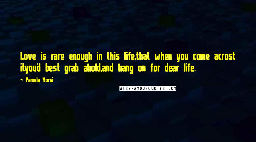 Pamela Morsi quotes: Love is rare enough in this life,that when you come acrost ityou'd best grab ahold,and hang on for dear life.