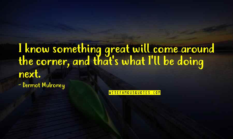 Panirana Quotes By Dermot Mulroney: I know something great will come around the