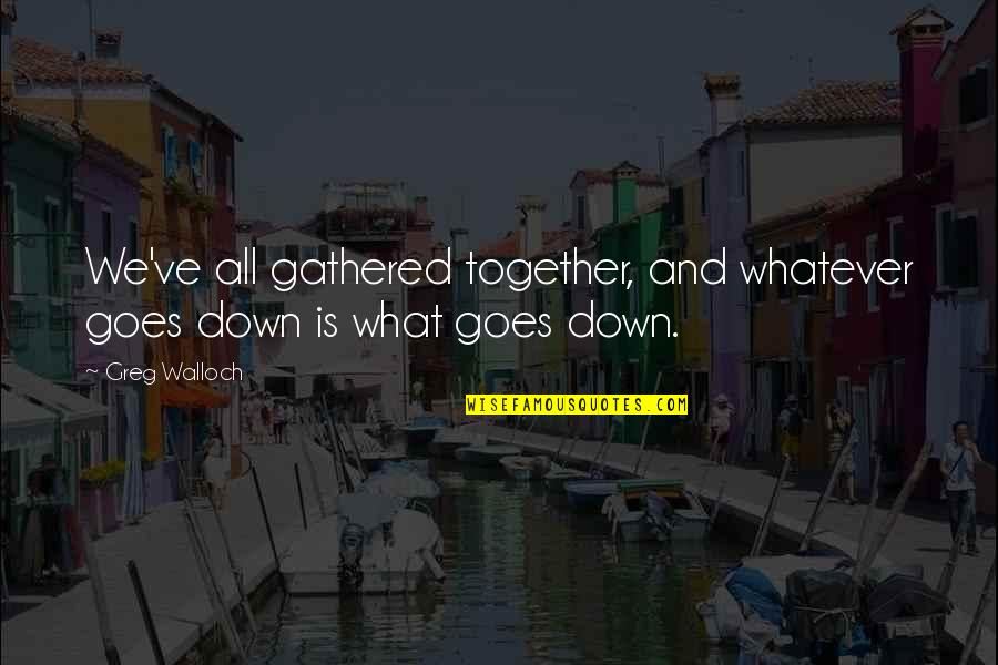Passionateness Quotes By Greg Walloch: We've all gathered together, and whatever goes down