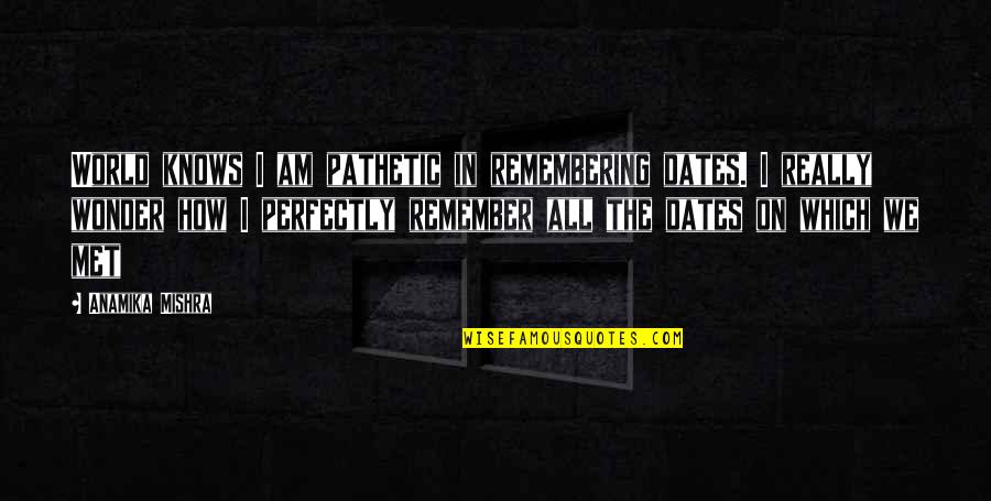 Pathetic Love Quotes By Anamika Mishra: World knows I am pathetic in remembering dates.