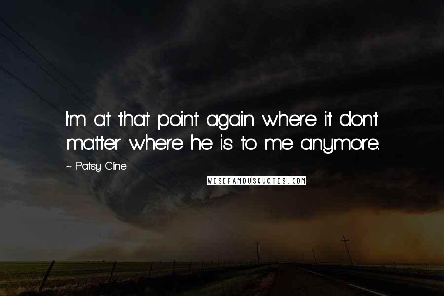 Patsy Cline quotes: I'm at that point again where it don't matter where he is to me anymore.