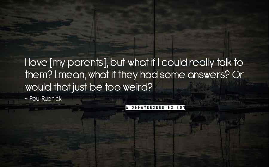 Paul Rudnick quotes: I love [my parents], but what if I could really talk to them? I mean, what if they had some answers? Or would that just be too weird?