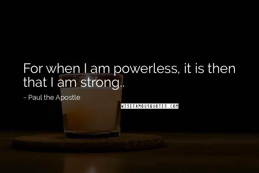 Paul The Apostle quotes: For when I am powerless, it is then that I am strong..